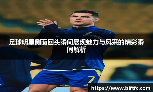 足球明星侧面回头瞬间展现魅力与风采的精彩瞬间解析